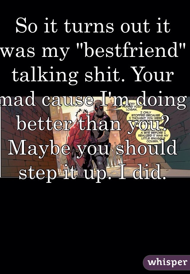 So it turns out it was my "bestfriend" talking shit. Your mad cause I'm doing better than you? 
Maybe you should step it up. I did. 