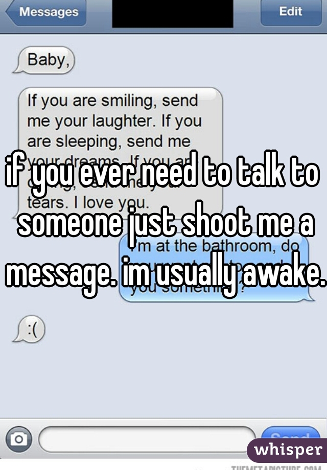 if you ever need to talk to someone just shoot me a message. im usually awake.