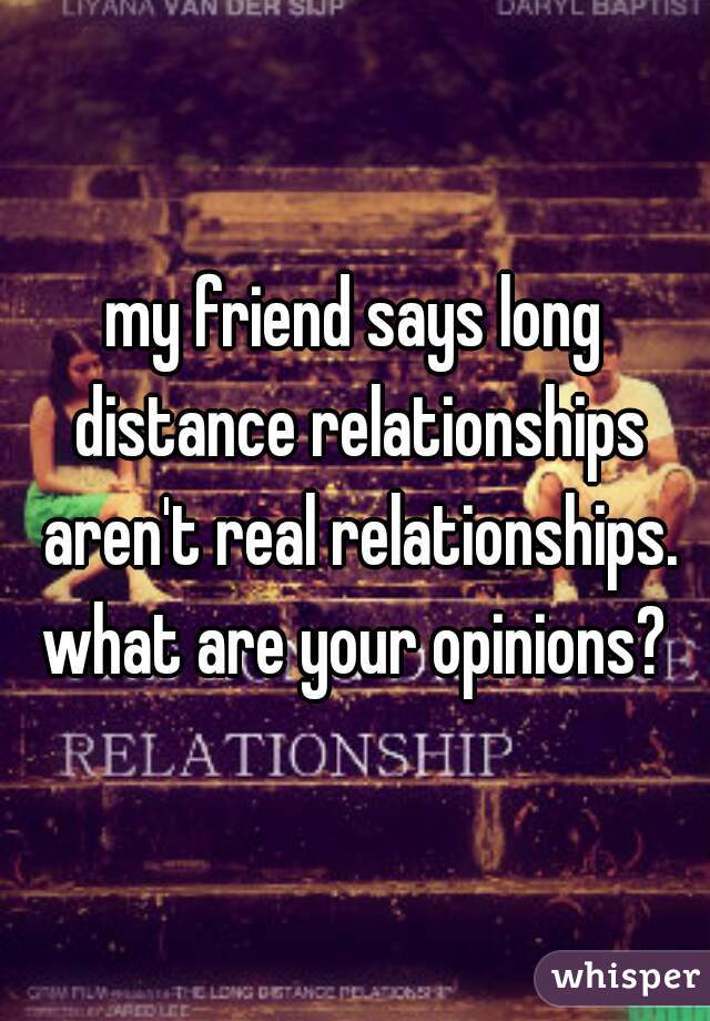 my friend says long distance relationships aren't real relationships. what are your opinions? 