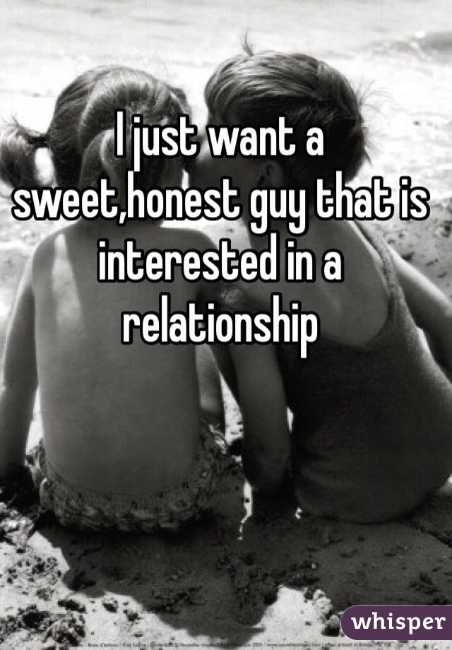 I just want a sweet,honest guy that is interested in a relationship