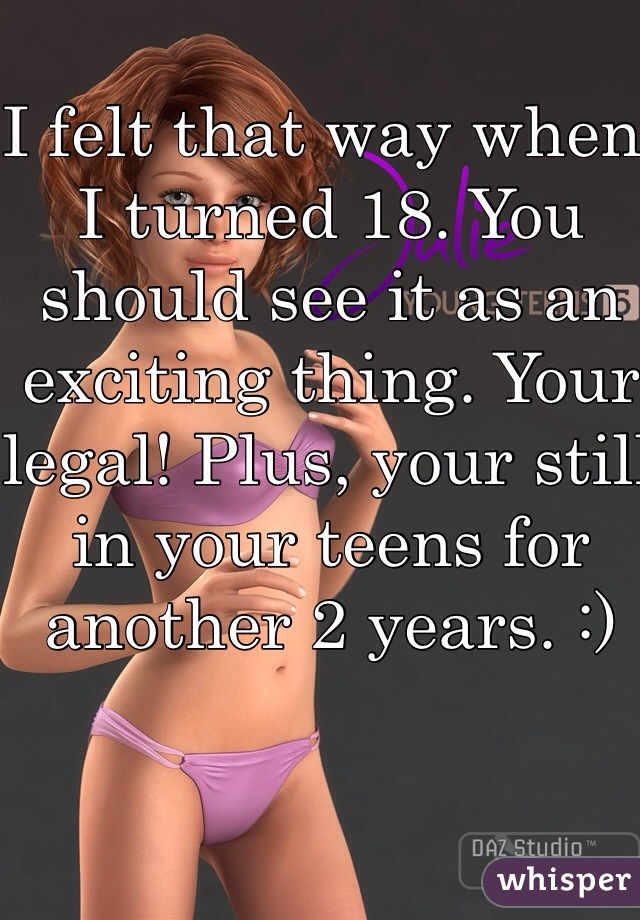 I felt that way when I turned 18. You should see it as an exciting thing. Your legal! Plus, your still in your teens for another 2 years. :)