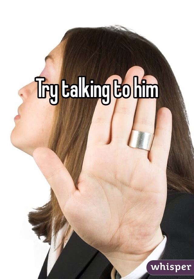 Try talking to him