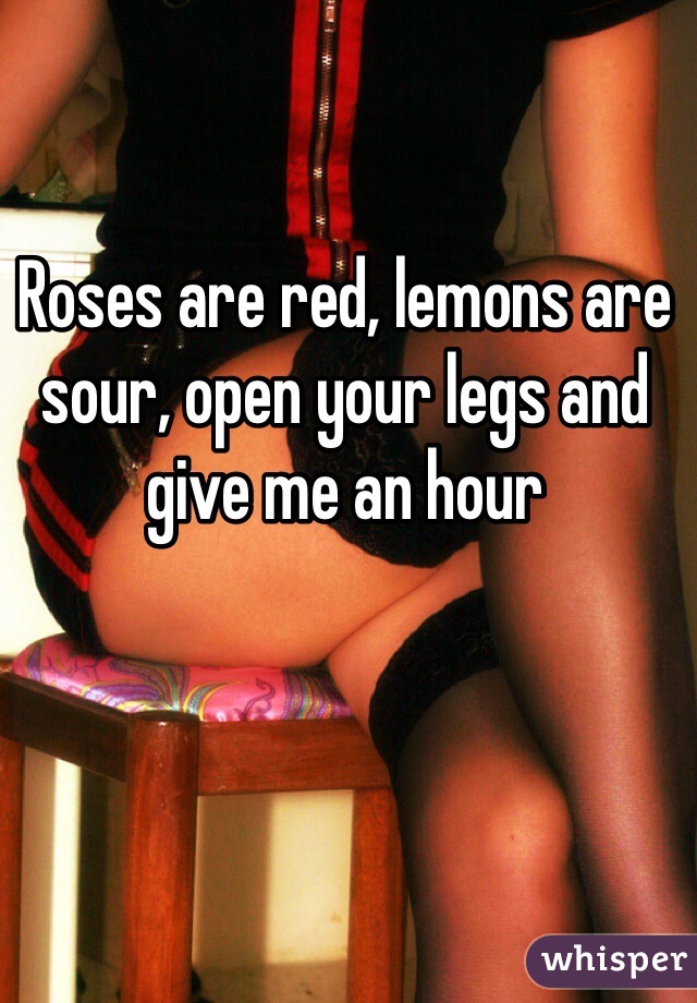 Roses are red, lemons are sour, open your legs and give me an hour