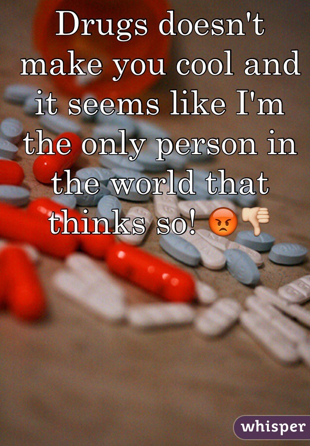 Drugs doesn't make you cool and it seems like I'm the only person in the world that thinks so! 😡👎