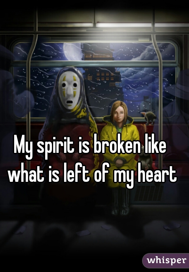 My spirit is broken like what is left of my heart