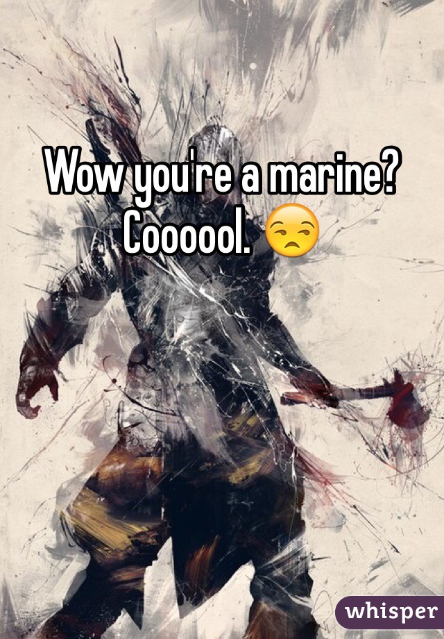 Wow you're a marine? Coooool. 😒
