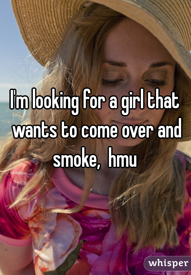 I'm looking for a girl that wants to come over and smoke,  hmu 