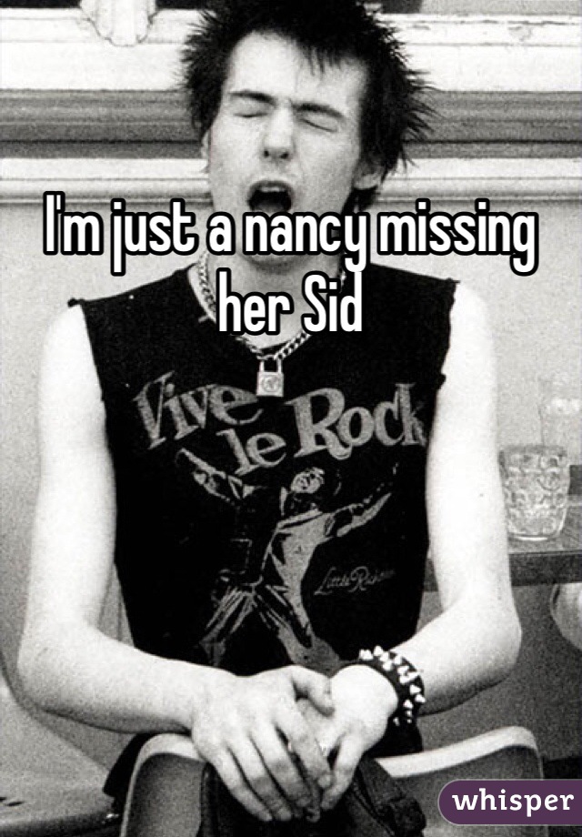 I'm just a nancy missing her Sid 