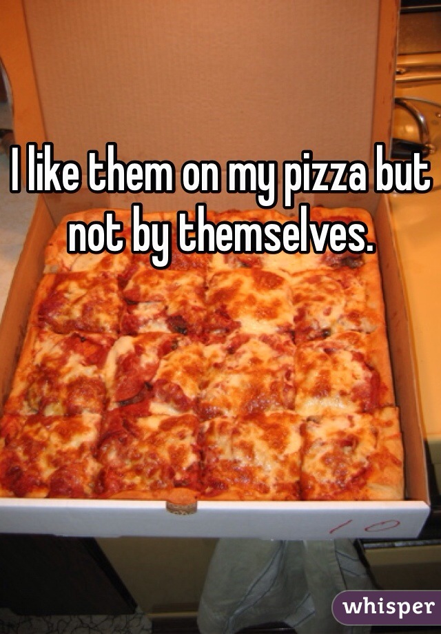 I like them on my pizza but not by themselves. 