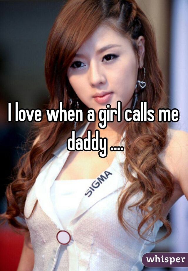 I love when a girl calls me daddy ....