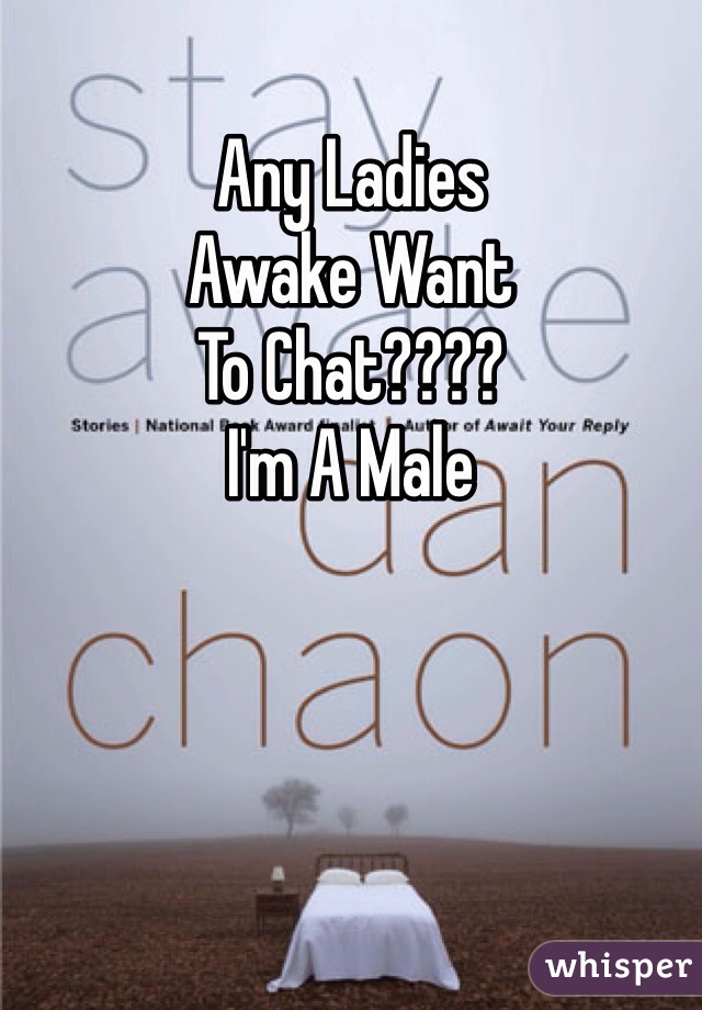 Any Ladies
Awake Want
To Chat????
I'm A Male