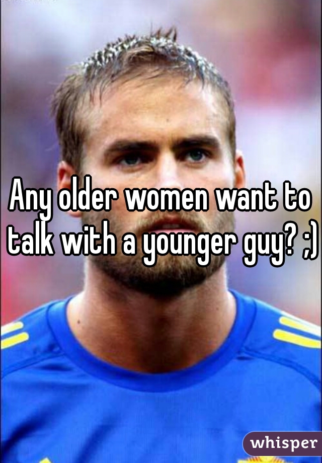 Any older women want to talk with a younger guy? ;)