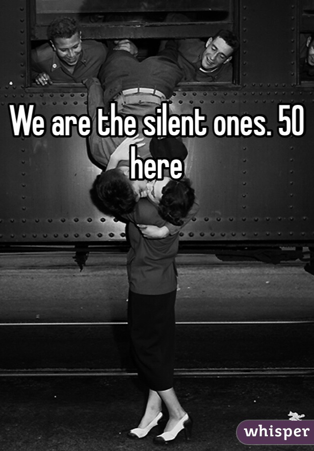 We are the silent ones. 50 here