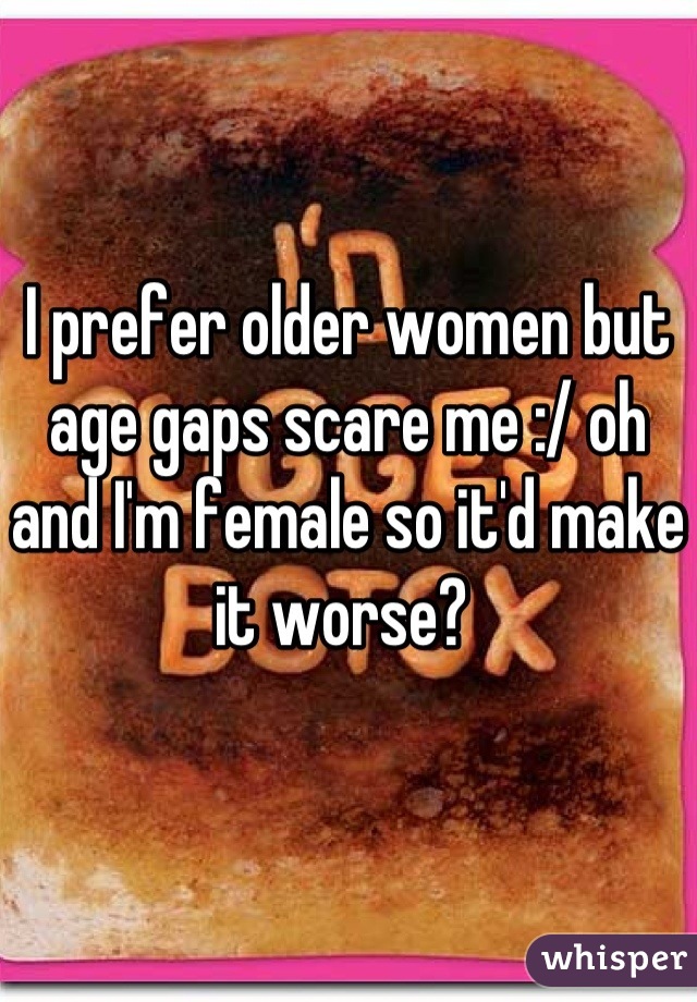 I prefer older women but age gaps scare me :/ oh and I'm female so it'd make it worse? 
