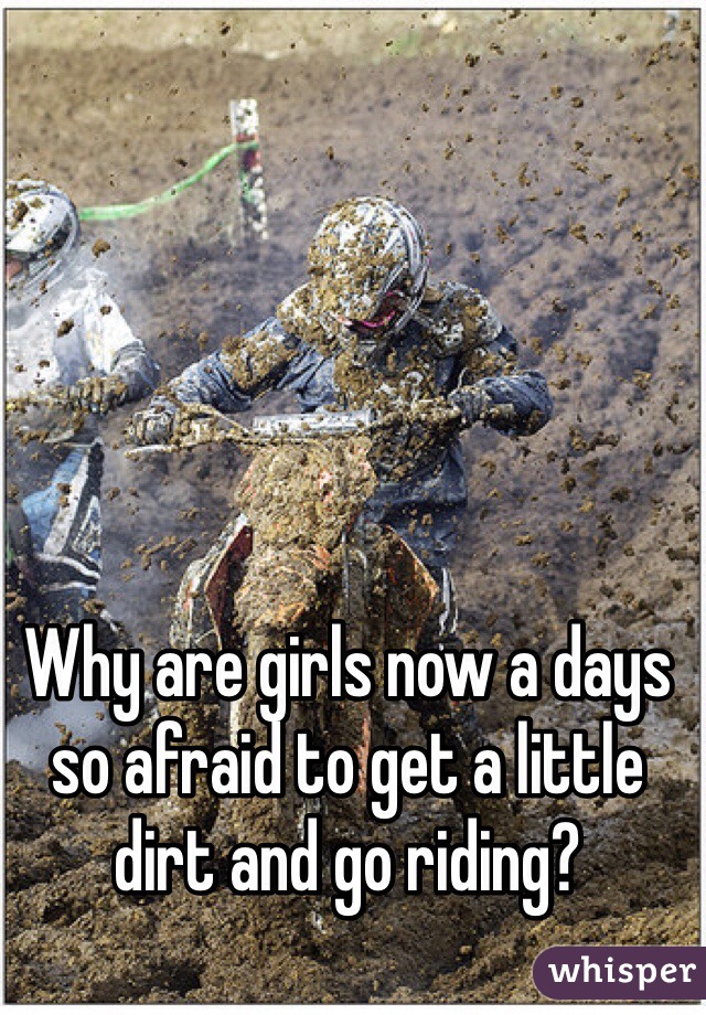 Why are girls now a days so afraid to get a little dirt and go riding?  
