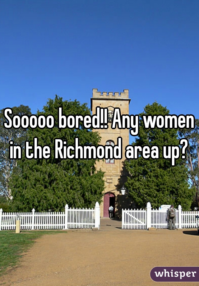Sooooo bored!! Any women in the Richmond area up? 