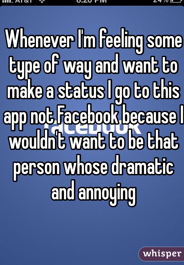 Whenever I'm feeling some type of way and want to make a status I go to this app not Facebook because I wouldn't want to be that person whose dramatic and annoying