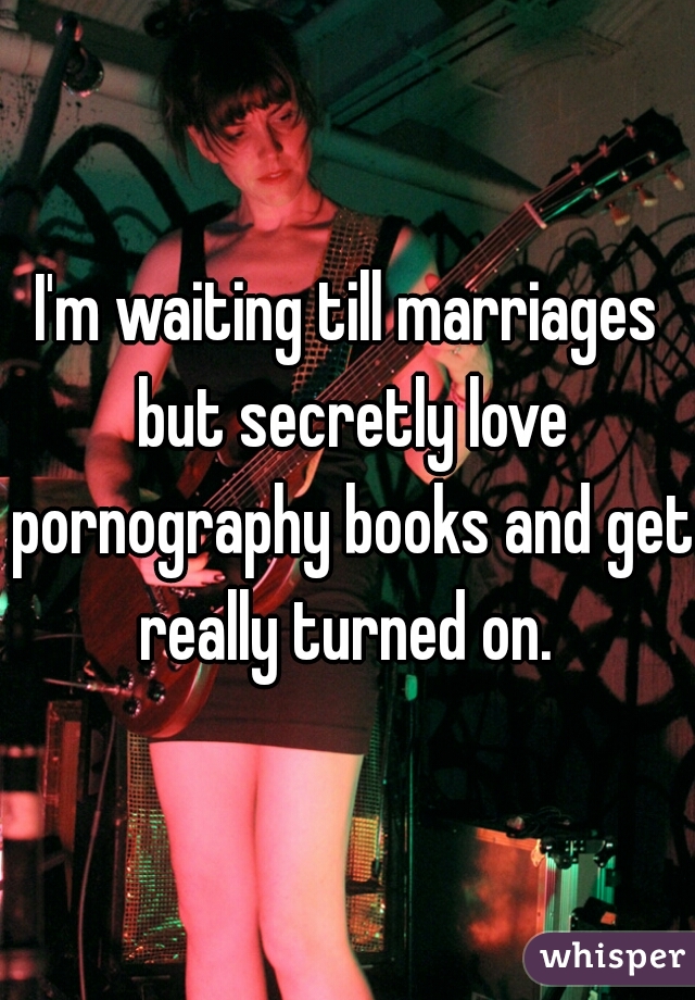 I'm waiting till marriages but secretly love pornography books and get really turned on. 