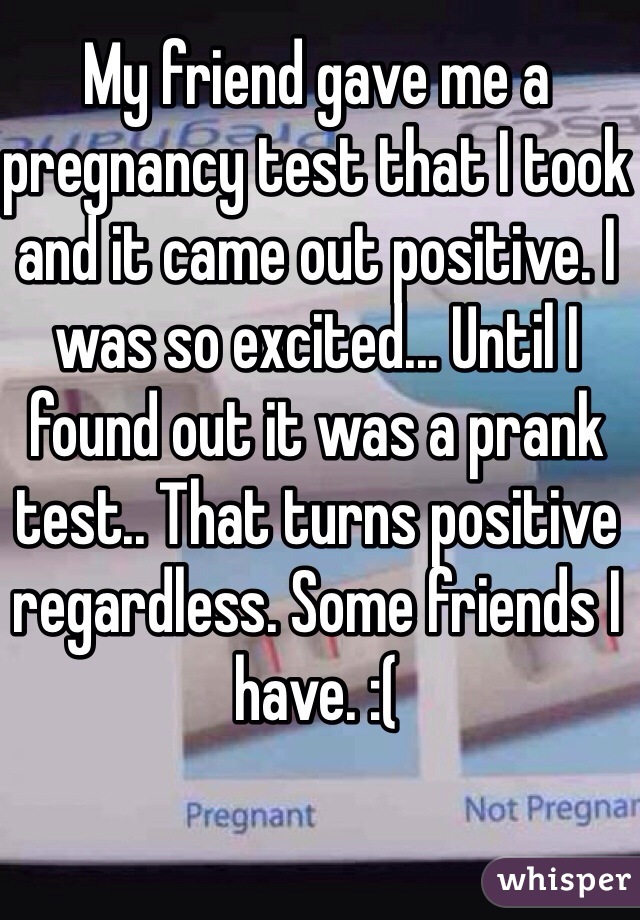 My friend gave me a pregnancy test that I took and it came out positive. I was so excited... Until I found out it was a prank test.. That turns positive regardless. Some friends I have. :( 