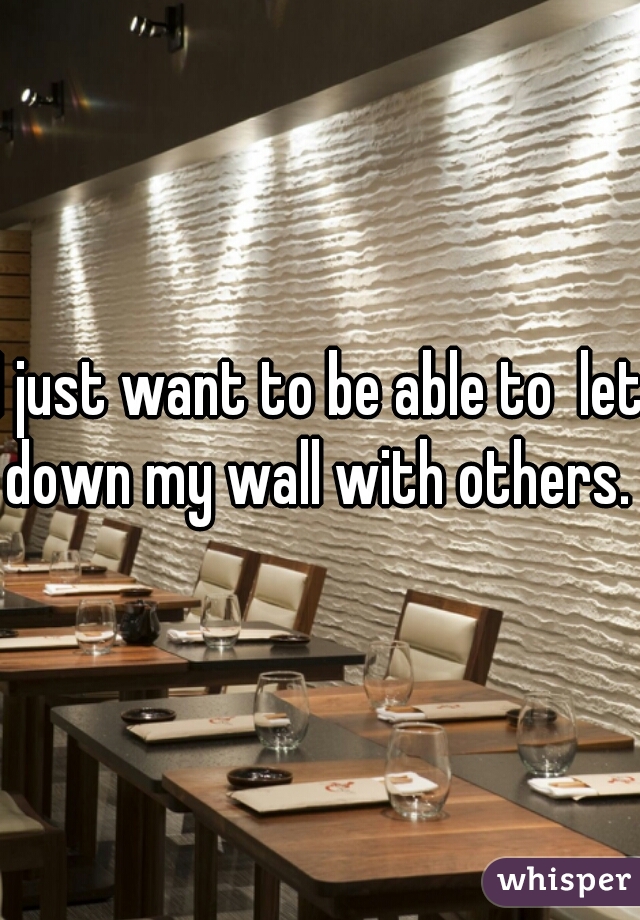 I just want to be able to  let down my wall with others. 