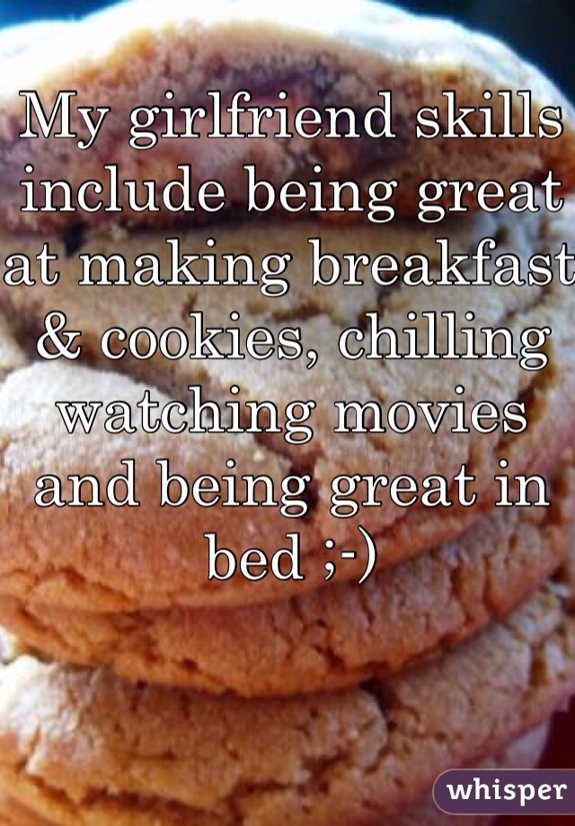 My girlfriend skills include being great at making breakfast & cookies, chilling watching movies and being great in bed ;-)