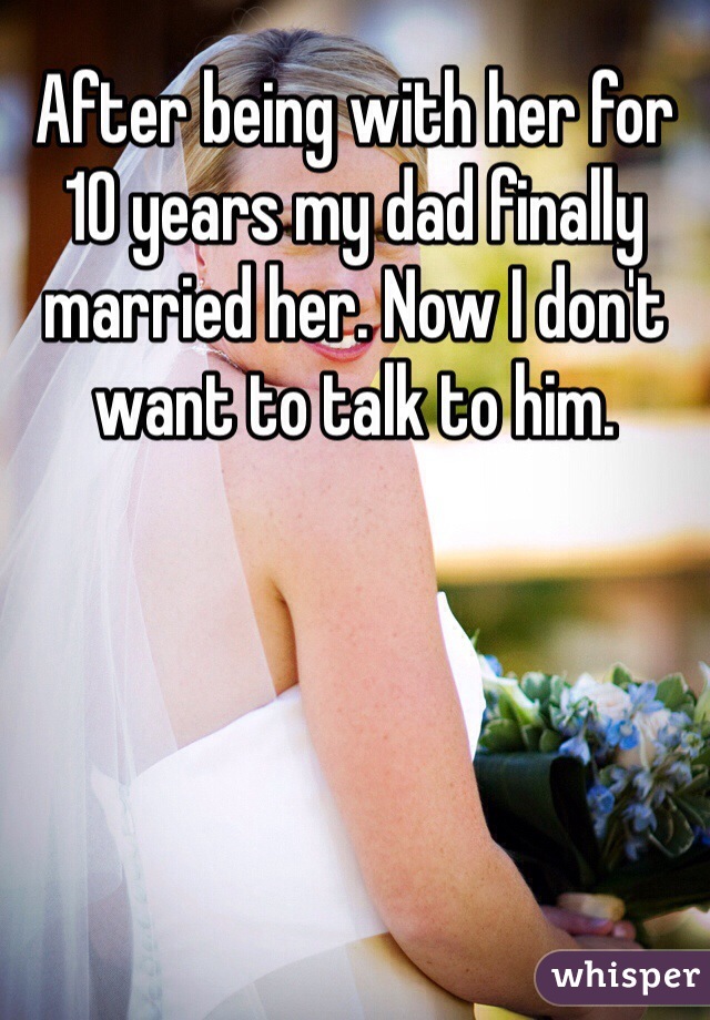 After being with her for 10 years my dad finally married her. Now I don't want to talk to him. 
