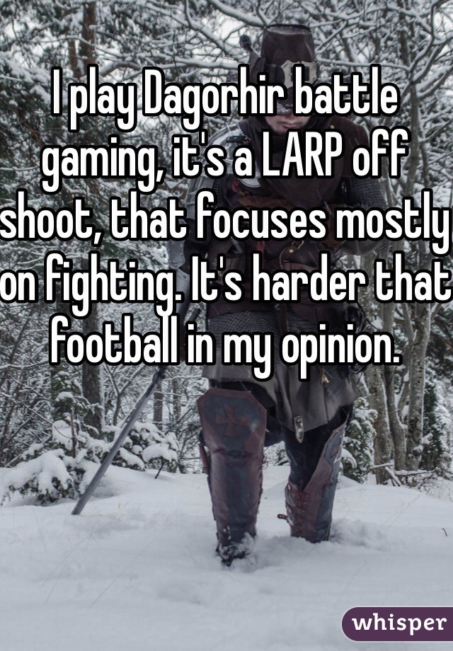 I play Dagorhir battle gaming, it's a LARP off shoot, that focuses mostly on fighting. It's harder that football in my opinion. 