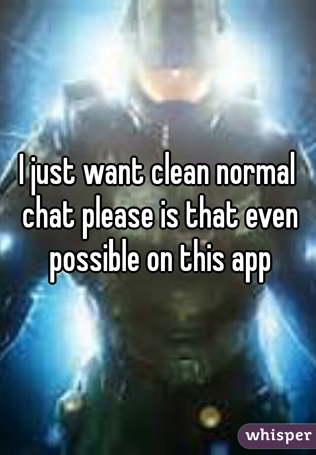 I just want clean normal chat please is that even possible on this app