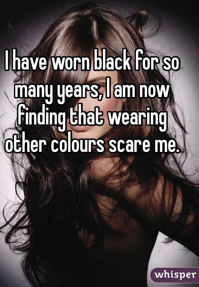 I have worn black for so many years, I am now finding that wearing other colours scare me.