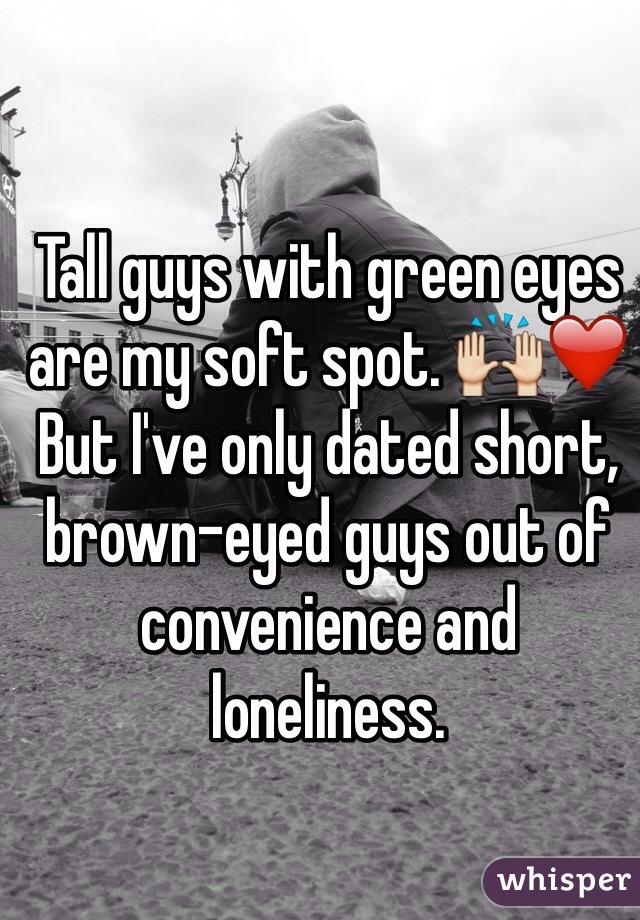 Tall guys with green eyes are my soft spot. 🙌❤️
But I've only dated short, brown-eyed guys out of convenience and loneliness.