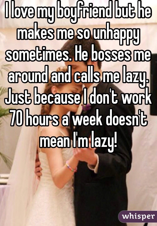 I love my boyfriend but he makes me so unhappy sometimes. He bosses me around and calls me lazy. Just because I don't work 70 hours a week doesn't mean I'm lazy! 