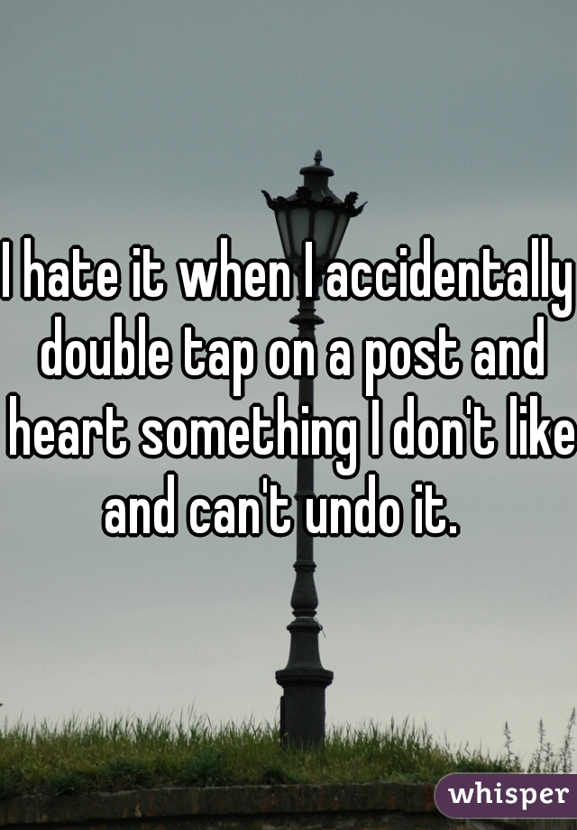 I hate it when I accidentally double tap on a post and heart something I don't like and can't undo it.  
