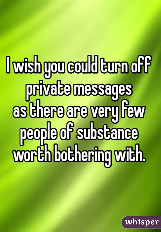 I wish you could turn off private messages 
as there are very few people of substance worth bothering with.