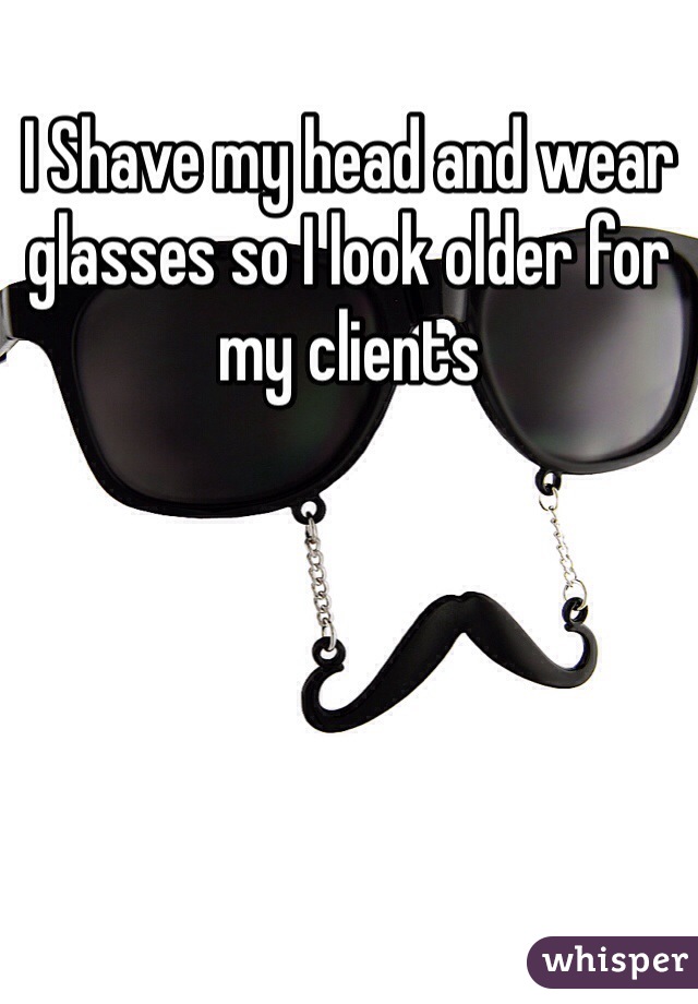 I Shave my head and wear glasses so I look older for my clients 
