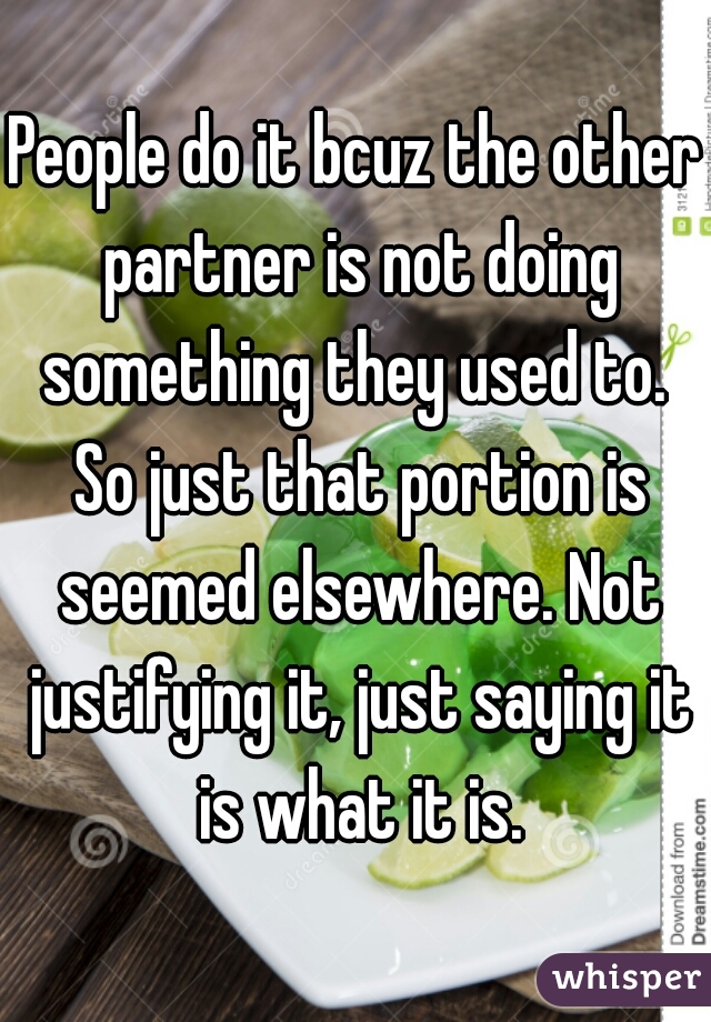 People do it bcuz the other partner is not doing something they used to.  So just that portion is seemed elsewhere. Not justifying it, just saying it is what it is.