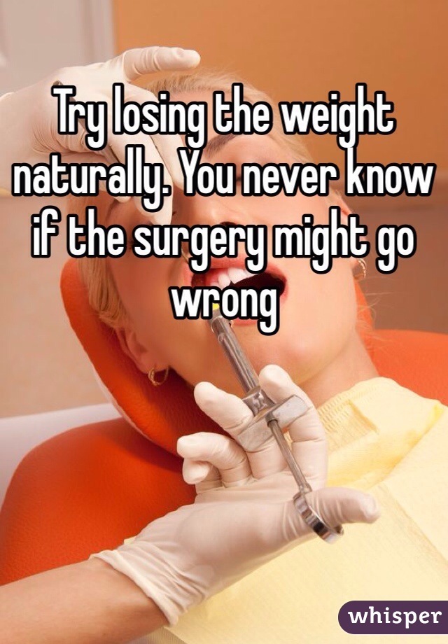 Try losing the weight naturally. You never know if the surgery might go wrong