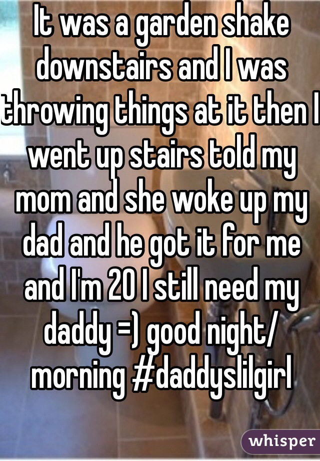 It was a garden shake downstairs and I was throwing things at it then I went up stairs told my mom and she woke up my dad and he got it for me and I'm 20 I still need my daddy =) good night/morning #daddyslilgirl 