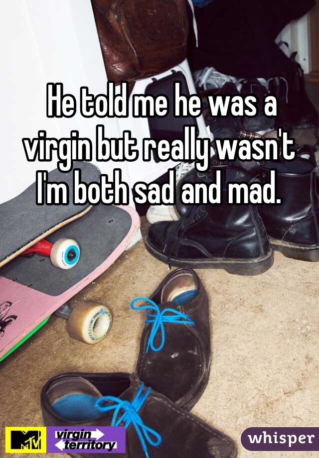  He told me he was a virgin but really wasn't I'm both sad and mad.