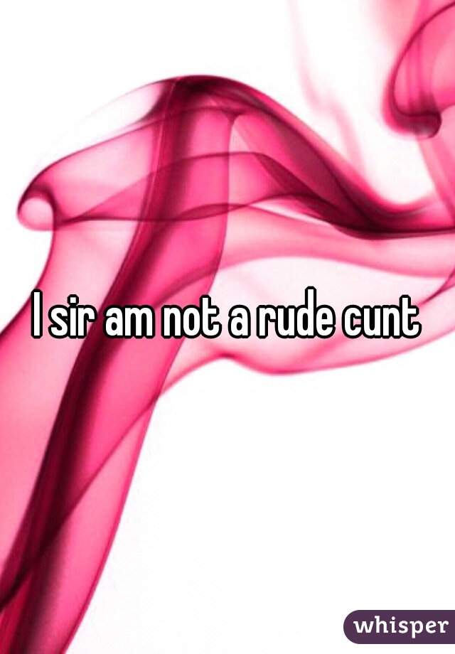 I sir am not a rude cunt