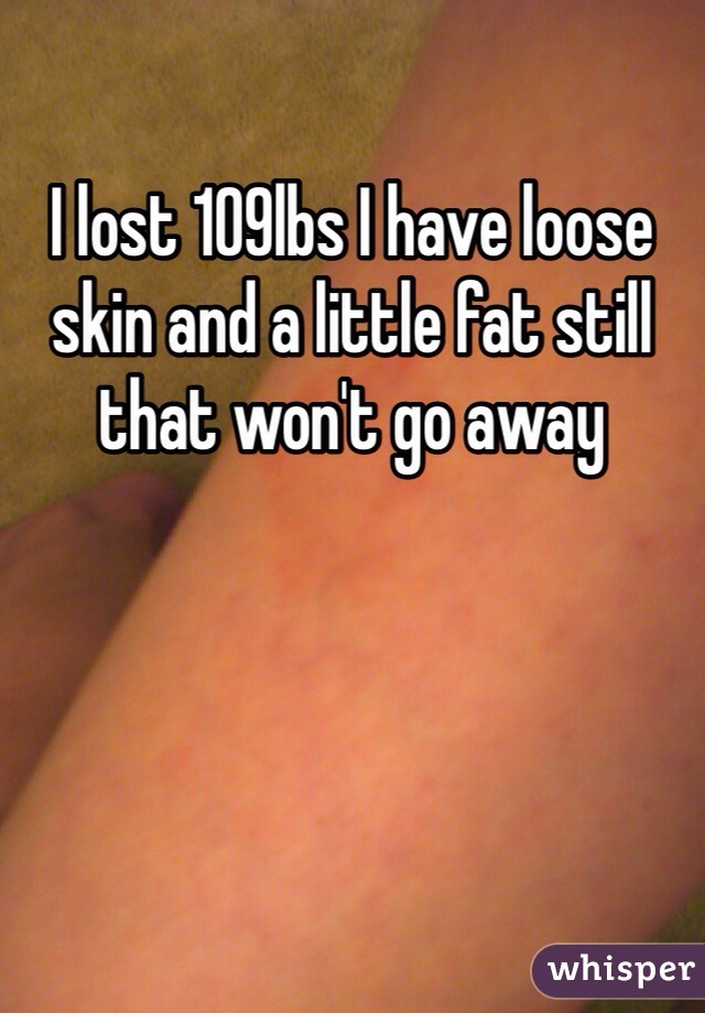 I lost 109lbs I have loose skin and a little fat still that won't go away 