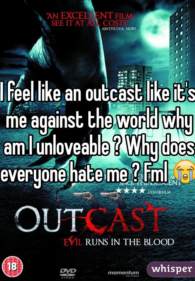 I feel like an outcast like it's me against the world why am I unloveable ? Why does everyone hate me ? Fml 😭🔫🔫