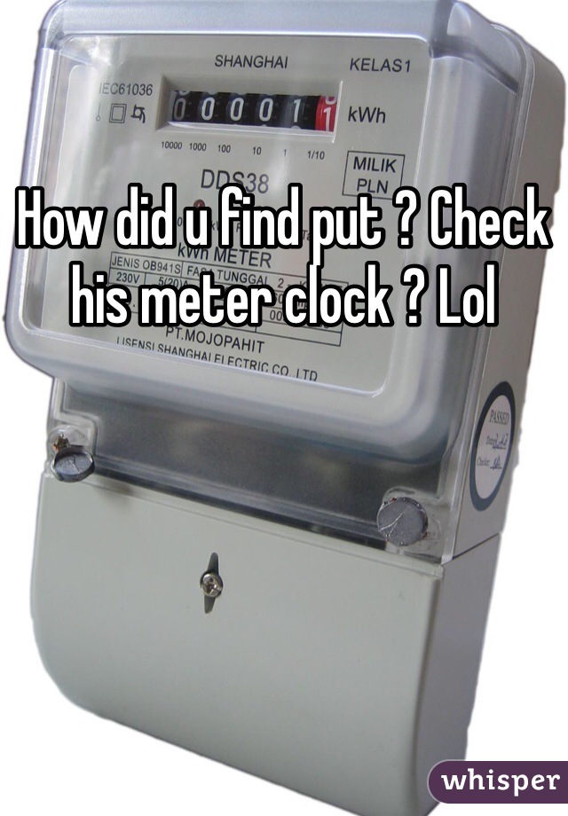 How did u find put ? Check his meter clock ? Lol