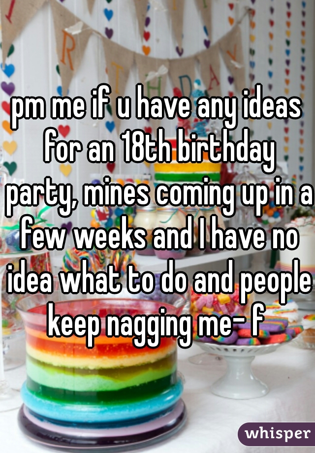pm me if u have any ideas for an 18th birthday party, mines coming up in a few weeks and I have no idea what to do and people keep nagging me- f 