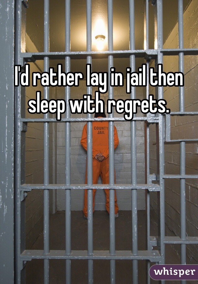 I'd rather lay in jail then sleep with regrets. 