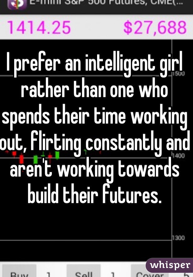 I prefer an intelligent girl rather than one who spends their time working out, flirting constantly and aren't working towards build their futures.