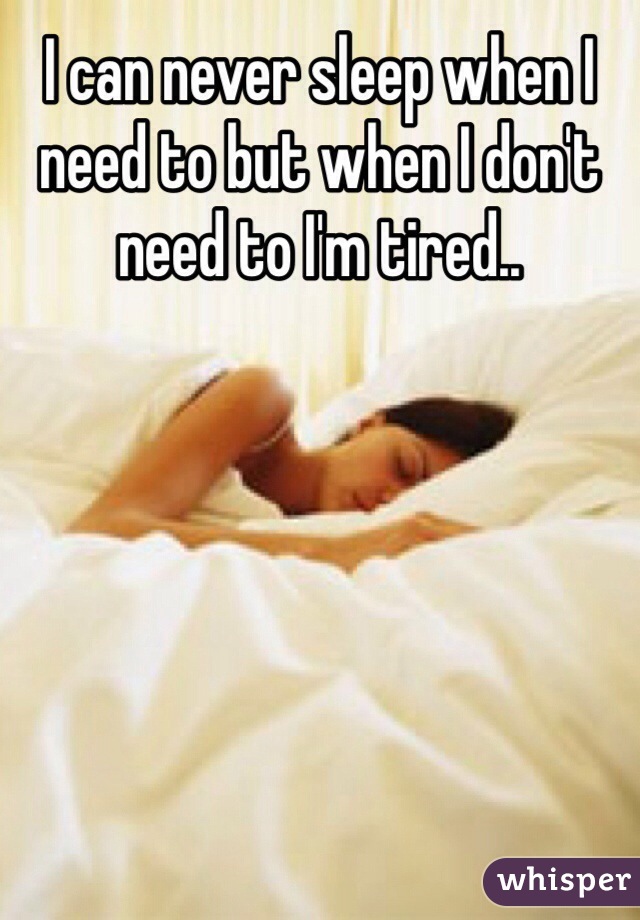 I can never sleep when I need to but when I don't need to I'm tired.. 