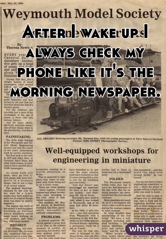 After I wake up I always check my phone like it's the morning newspaper.