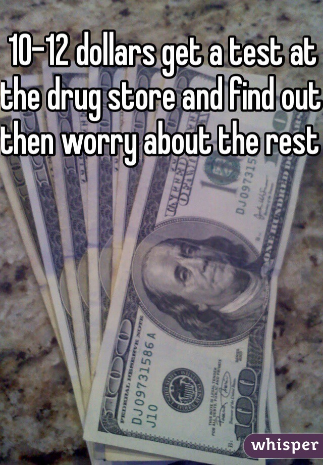 10-12 dollars get a test at the drug store and find out then worry about the rest 
