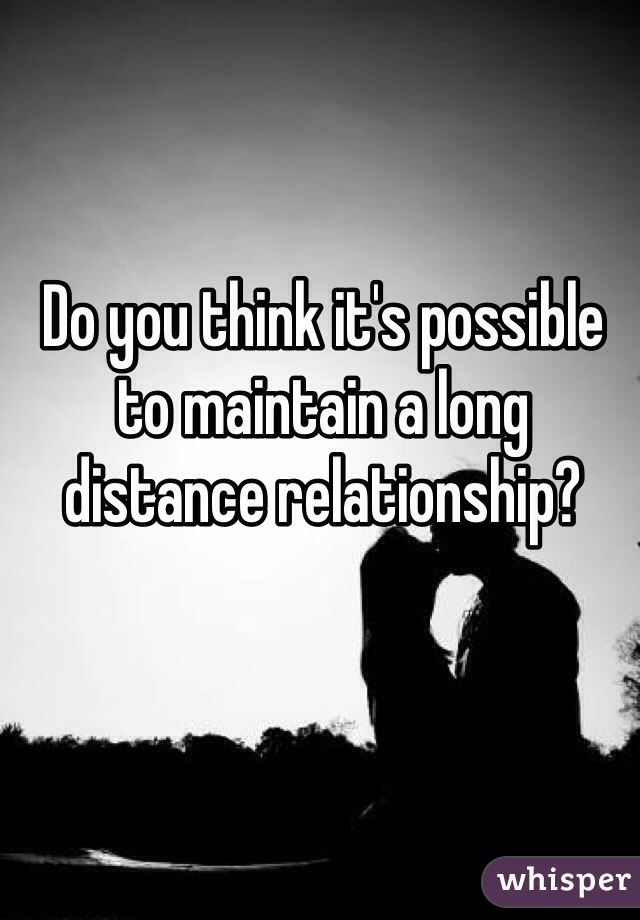 Do you think it's possible to maintain a long distance relationship?
