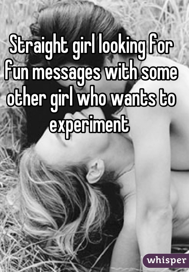 Straight girl looking for fun messages with some other girl who wants to experiment 